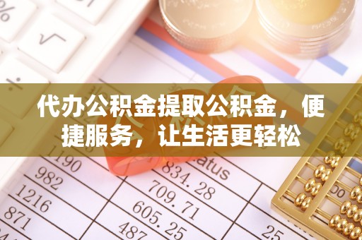 南投市代办公积金提取公积金，便捷服务，让生活更轻松