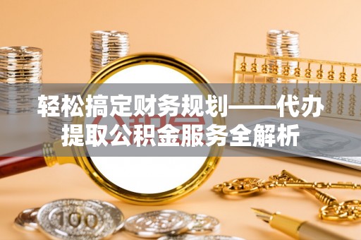 南投市轻松搞定财务规划——代办提取公积金服务全解析