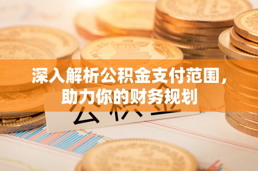 南投市深入解析公积金支付范围，助力你的财务规划