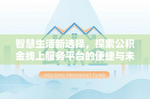 南投市智慧生活新选择，探索公积金线上服务平台的便捷与未来