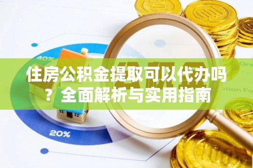 南投市住房公积金提取可以代办吗？全面解析与实用指南