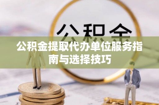 南投市公积金提取代办单位服务指南与选择技巧