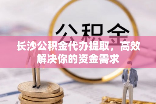 南投市长沙公积金代办提取，高效解决你的资金需求