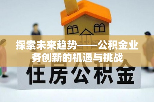 南投市探索未来趋势——公积金业务创新的机遇与挑战