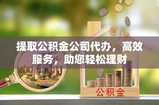 南投市提取公积金公司代办，高效服务，助您轻松理财