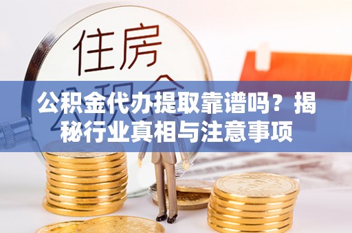 南投市公积金代办提取靠谱吗？揭秘行业真相与注意事项