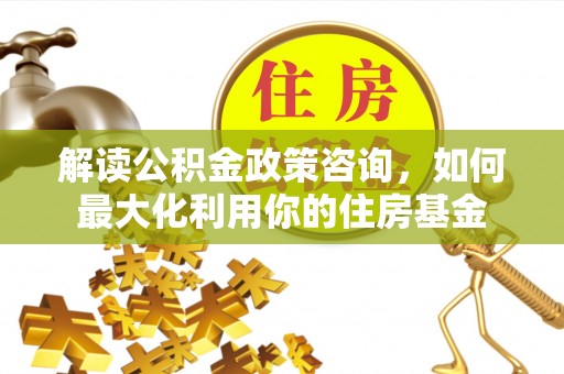 南投市解读公积金政策咨询，如何最大化利用你的住房基金