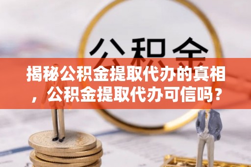 南投市揭秘公积金提取代办的真相，公积金提取代办可信吗？