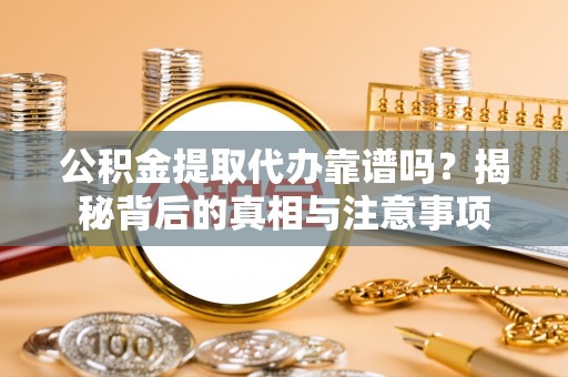 南投市公积金提取代办靠谱吗？揭秘背后的真相与注意事项