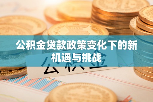 南投市公积金贷款政策变化下的新机遇与挑战