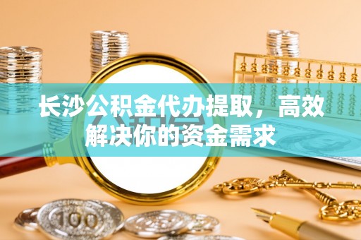 南投市长沙公积金代办提取，高效解决你的资金需求