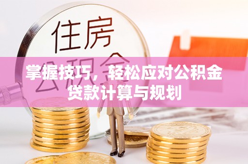 南投市掌握技巧，轻松应对公积金贷款计算与规划
