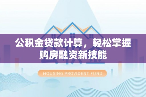 南投市公积金贷款计算，轻松掌握购房融资新技能