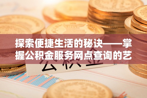 南投市探索便捷生活的秘诀——掌握公积金服务网点查询的艺术