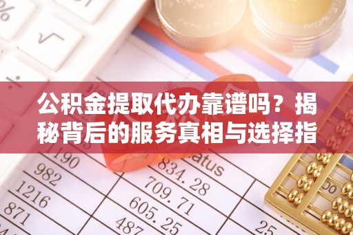 南投市公积金提取代办靠谱吗？揭秘背后的服务真相与选择指南