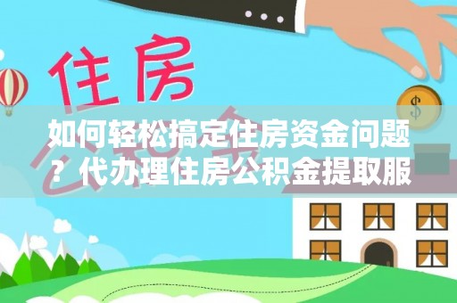南投市如何轻松搞定住房资金问题？代办理住房公积金提取服务全解析
