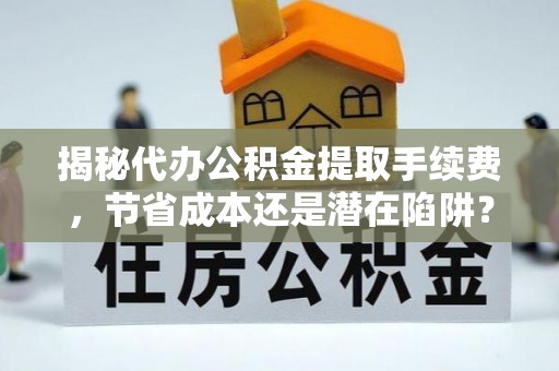 南投市揭秘代办公积金提取手续费，节省成本还是潜在陷阱？