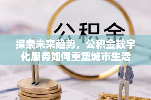 南投市探索未来趋势，公积金数字化服务如何重塑城市生活