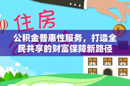 南投市公积金普惠性服务，打造全民共享的财富保障新路径