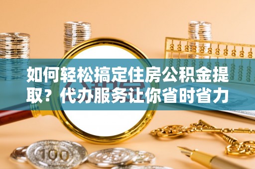 南投市如何轻松搞定住房公积金提取？代办服务让你省时省力