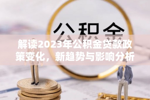 南投市解读2023年公积金贷款政策变化，新趋势与影响分析