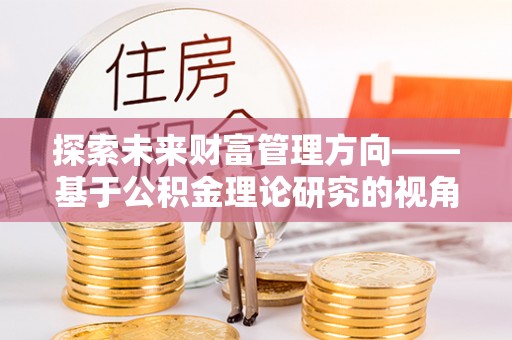 南投市探索未来财富管理方向——基于公积金理论研究的视角