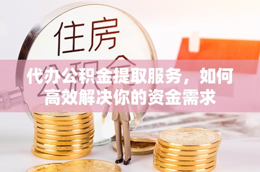 南投市代办公积金提取服务，如何高效解决你的资金需求