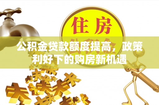 南投市公积金贷款额度提高，政策利好下的购房新机遇