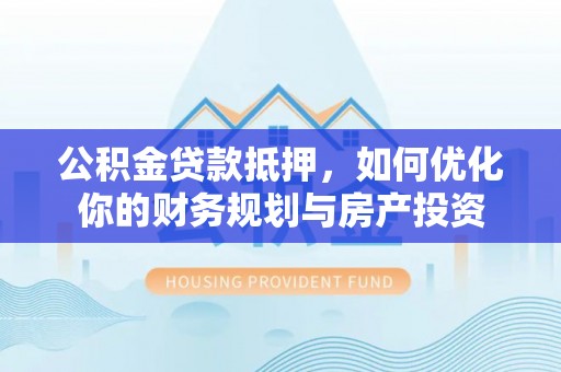 南投市公积金贷款抵押，如何优化你的财务规划与房产投资