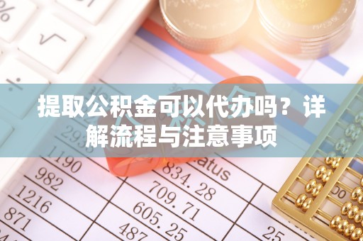 南投市提取公积金可以代办吗？详解流程与注意事项