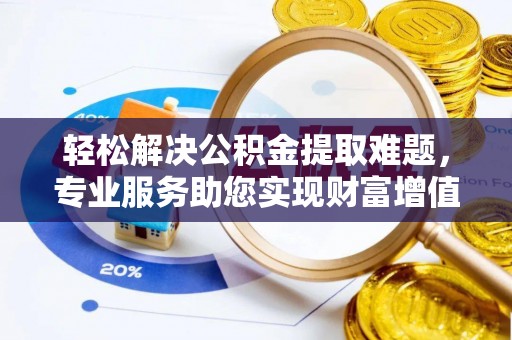 南投市轻松解决公积金提取难题，专业服务助您实现财富增值——代办公积金提取