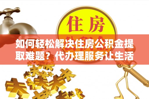 南投市如何轻松解决住房公积金提取难题？代办理服务让生活更简单