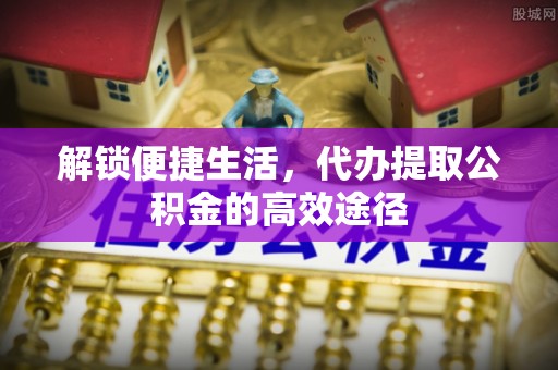 南投市解锁便捷生活，代办提取公积金的高效途径
