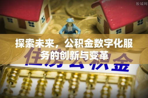 南投市探索未来，公积金数字化服务的创新与变革