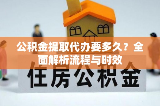 南投市公积金提取代办要多久？全面解析流程与时效