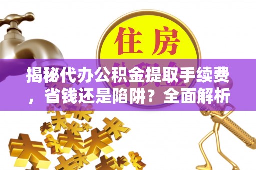 南投市揭秘代办公积金提取手续费，省钱还是陷阱？全面解析与避坑指南