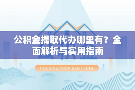 南投市公积金提取代办哪里有？全面解析与实用指南