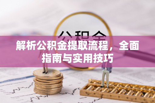 南投市解析公积金提取流程，全面指南与实用技巧