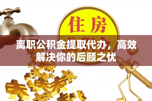 南投市离职公积金提取代办，高效解决你的后顾之忧