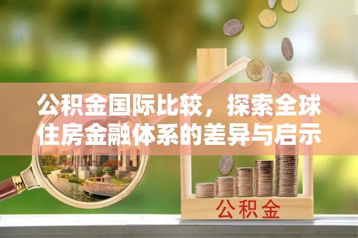 南投市公积金国际比较，探索全球住房金融体系的差异与启示