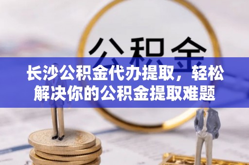南投市长沙公积金代办提取，轻松解决你的公积金提取难题