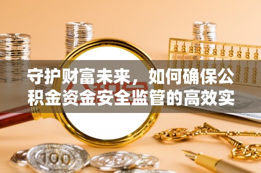 南投市守护财富未来，如何确保公积金资金安全监管的高效实施