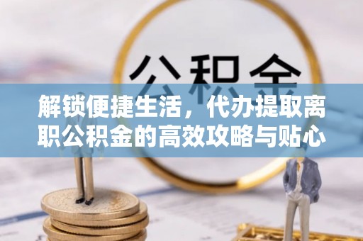 南投市解锁便捷生活，代办提取离职公积金的高效攻略与贴心建议