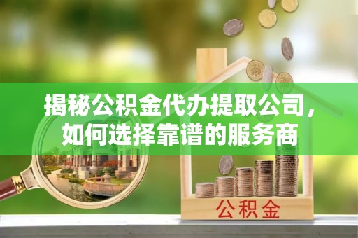 南投市揭秘公积金代办提取公司，如何选择靠谱的服务商