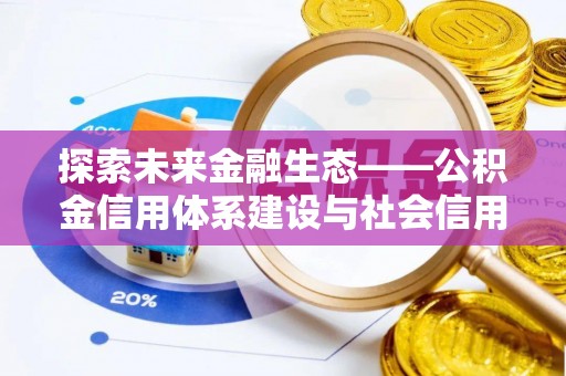 南投市探索未来金融生态——公积金信用体系建设与社会信用体系的深度融合