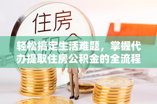 南投市轻松搞定生活难题，掌握代办提取住房公积金的全流程