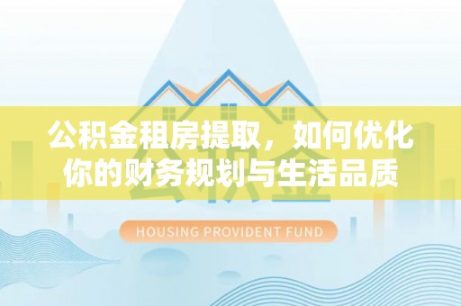 南投市公积金租房提取，如何优化你的财务规划与生活品质