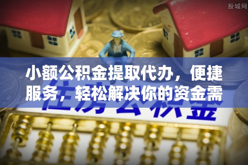 南投市小额公积金提取代办，便捷服务，轻松解决你的资金需求