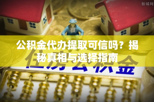 南投市公积金代办提取可信吗？揭秘真相与选择指南