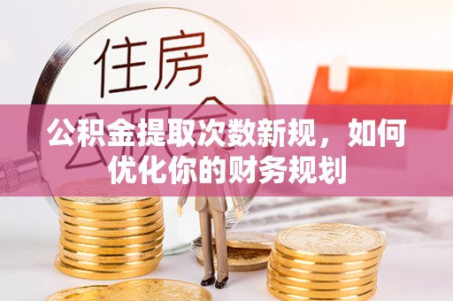 南投市公积金提取次数新规，如何优化你的财务规划